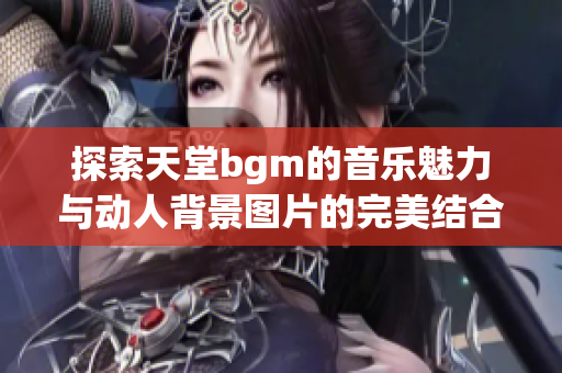 探索天堂bgm的音乐魅力与动人背景图片的完美结合