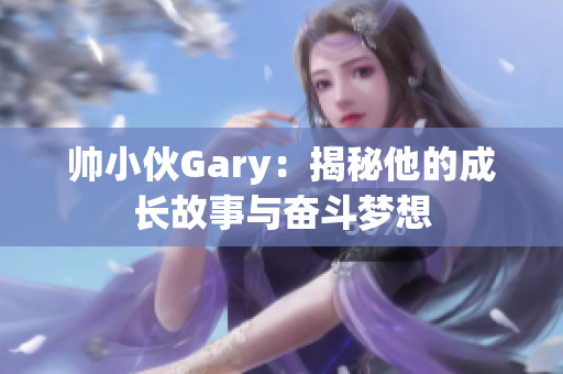 帅小伙Gary：揭秘他的成长故事与奋斗梦想
