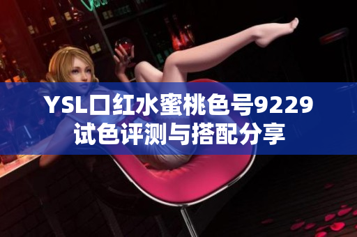 YSL口红水蜜桃色号9229试色评测与搭配分享