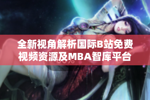 全新视角解析国际B站免费视频资源及MBA智库平台优势
