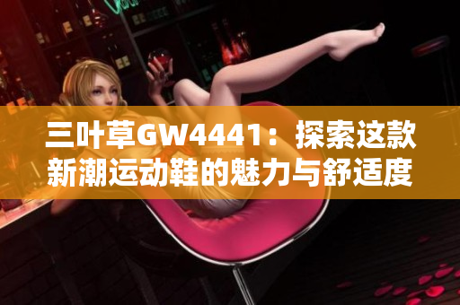 三叶草GW4441：探索这款新潮运动鞋的魅力与舒适度