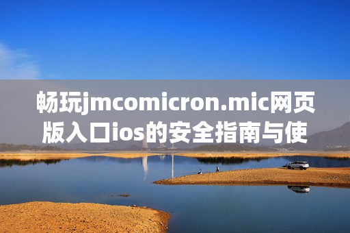 畅玩jmcomicron.mic网页版入口ios的安全指南与使用技巧