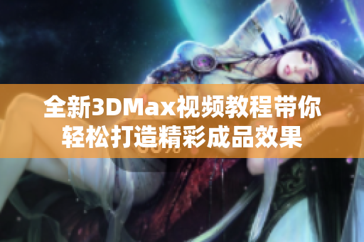 全新3DMax视频教程带你轻松打造精彩成品效果