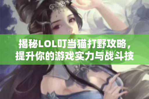揭秘LOL叮当猫打野攻略，提升你的游戏实力与战斗技巧