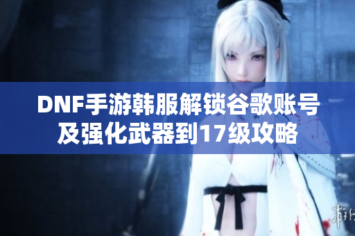 DNF手游韩服解锁谷歌账号及强化武器到17级攻略