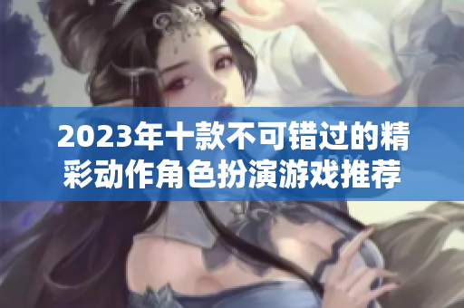 2023年十款不可错过的精彩动作角色扮演游戏推荐