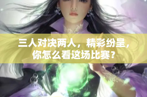 三人对决两人，精彩纷呈，你怎么看这场比赛？