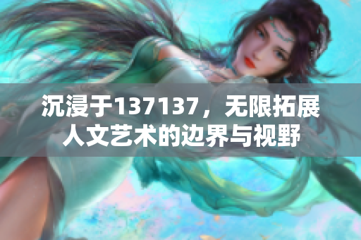 沉浸于137137，无限拓展人文艺术的边界与视野