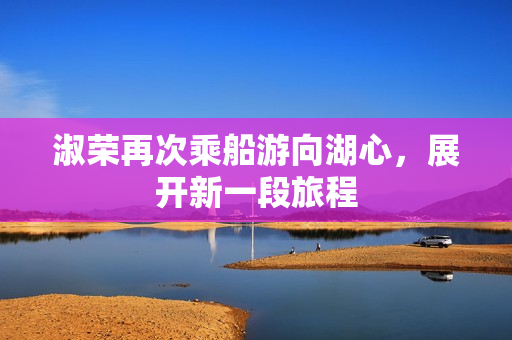 淑荣再次乘船游向湖心，展开新一段旅程