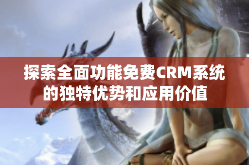 探索全面功能免费CRM系统的独特优势和应用价值