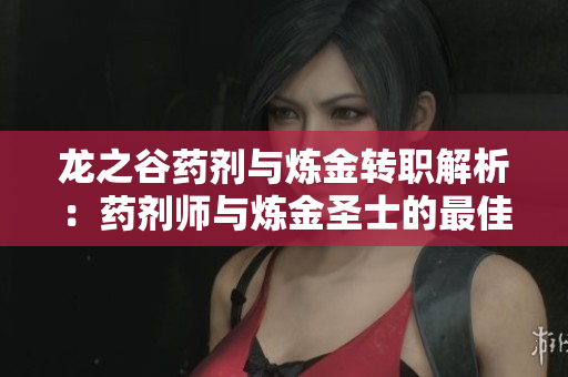 龙之谷药剂与炼金转职解析：药剂师与炼金圣士的最佳选择