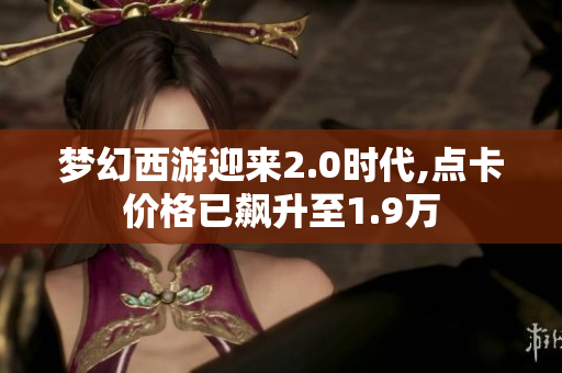 梦幻西游迎来2.0时代,点卡价格已飙升至1.9万