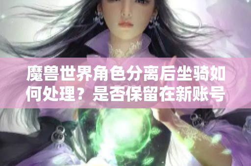 魔兽世界角色分离后坐骑如何处理？是否保留在新账号上？