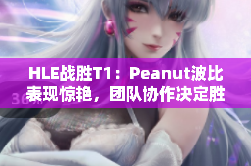 HLE战胜T1：Peanut波比表现惊艳，团队协作决定胜负