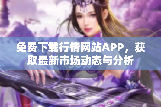 免费下载行情网站APP，获取最新市场动态与分析