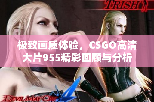 极致画质体验，CSGO高清大片955精彩回顾与分析