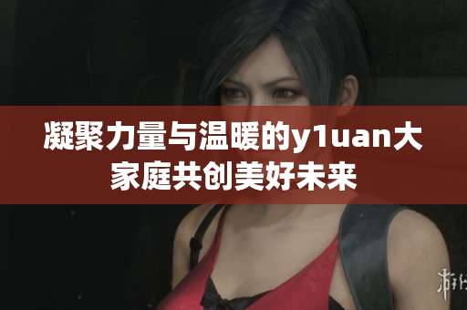 凝聚力量与温暖的y1uan大家庭共创美好未来