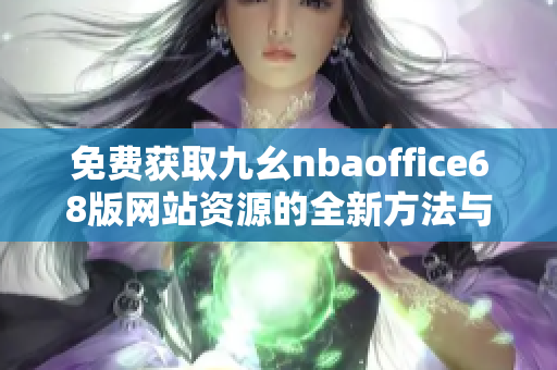 免费获取九幺nbaoffice68版网站资源的全新方法与体验