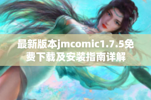 最新版本jmcomic1.7.5免费下载及安装指南详解 最新版本jmcomic1.7.5免费下载及安装指南详解