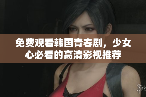 免费观看韩国青春剧，少女心必看的高清影视推荐