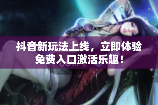 抖音新玩法上线，立即体验免费入口激活乐趣！