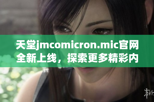 天堂jmcomicron.mic官网全新上线，探索更多精彩内容与服务