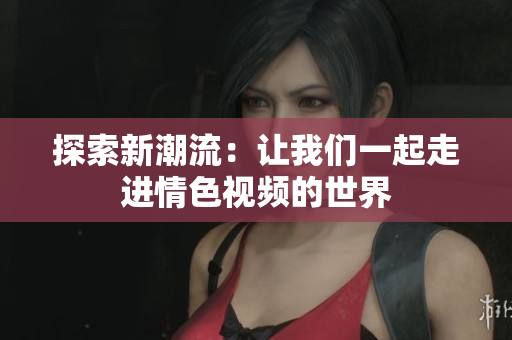 探索新潮流：让我们一起走进情色视频的世界