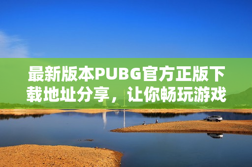 最新版本PUBG官方正版下载地址分享，让你畅玩游戏无阻