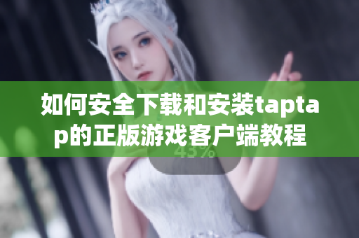 如何安全下载和安装taptap的正版游戏客户端教程