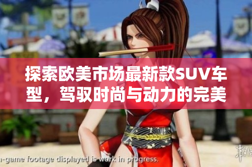 探索欧美市场最新款SUV车型，驾驭时尚与动力的完美结合