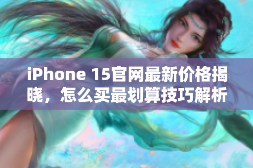 iPhone 15官网最新价格揭晓，怎么买最划算技巧解析