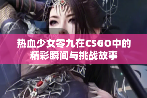 热血少女零九在CSGO中的精彩瞬间与挑战故事