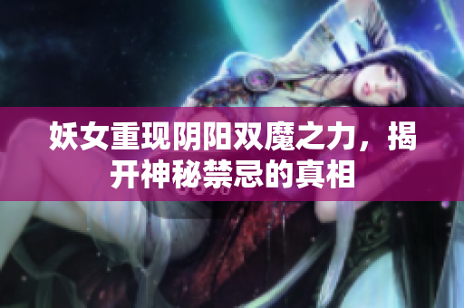 妖女重现阴阳双魔之力，揭开神秘禁忌的真相