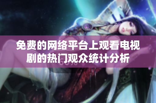免费的网络平台上观看电视剧的热门观众统计分析
