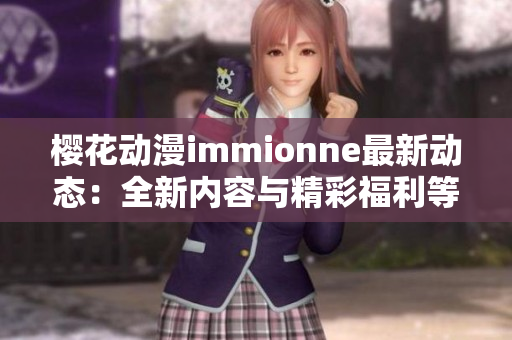 樱花动漫immionne最新动态：全新内容与精彩福利等你来探索