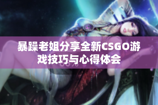 暴躁老姐分享全新CSGO游戏技巧与心得体会