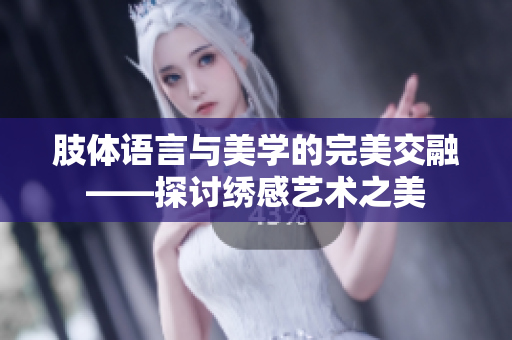 肢体语言与美学的完美交融——探讨绣感艺术之美
