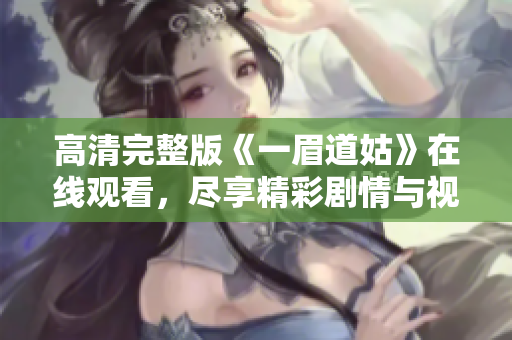高清完整版《一眉道姑》在线观看，尽享精彩剧情与视觉盛宴