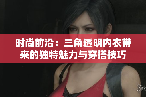 时尚前沿：三角透明内衣带来的独特魅力与穿搭技巧