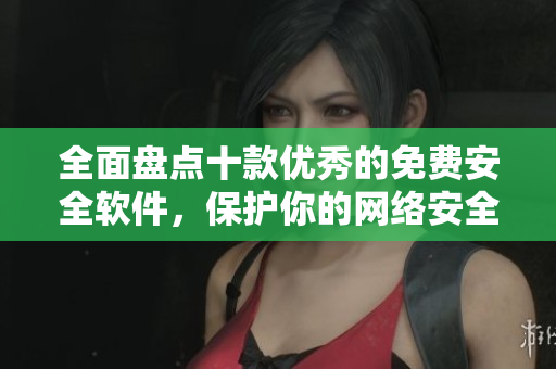 全面盘点十款优秀的免费安全软件，保护你的网络安全和隐私