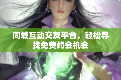 同城互动交友平台，轻松寻找免费约会机会