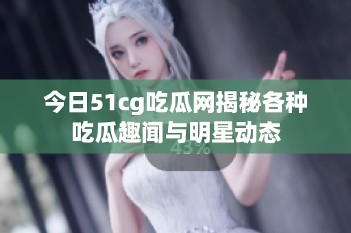 今日51cg吃瓜网揭秘各种吃瓜趣闻与明星动态