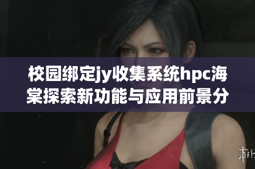 校园绑定jy收集系统hpc海棠探索新功能与应用前景分析