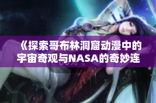 《探索哥布林洞窟动漫中的宇宙奇观与NASA的奇妙连接》