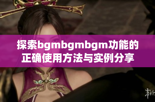 探索bgmbgmbgm功能的正确使用方法与实例分享