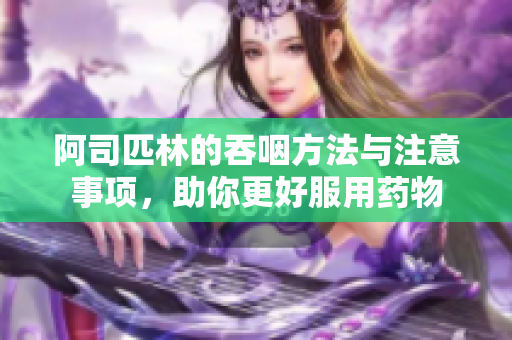 阿司匹林的吞咽方法与注意事项，助你更好服用药物