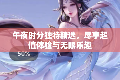 午夜时分独特精选，尽享超值体验与无限乐趣