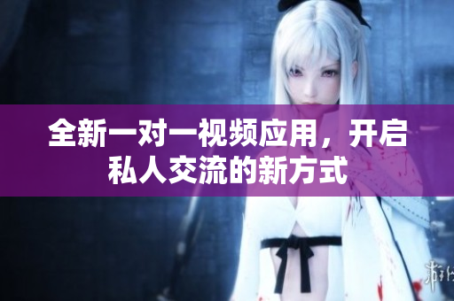 全新一对一视频应用，开启私人交流的新方式