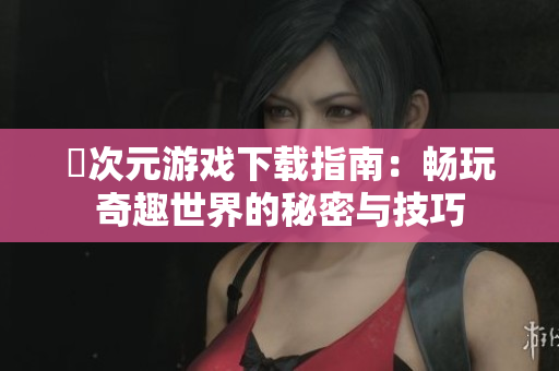 囧次元游戏下载指南：畅玩奇趣世界的秘密与技巧