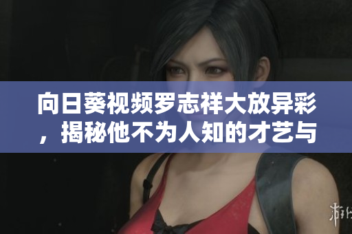 向日葵视频罗志祥大放异彩，揭秘他不为人知的才艺与人生故事